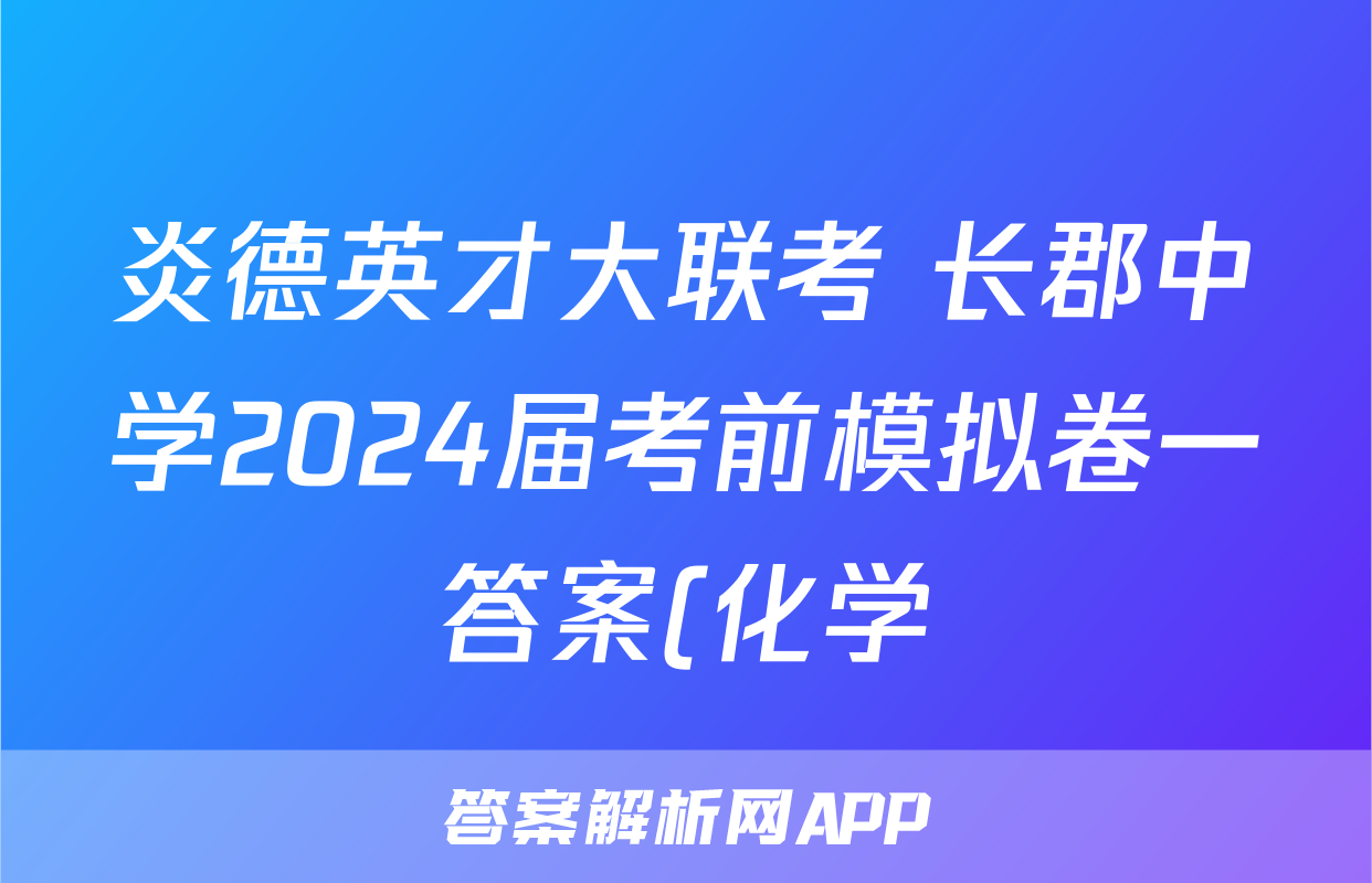 炎德英才大联考 长郡中学2024届考前模拟卷一答案(化学)